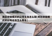 用区块链模式的公司名称怎么取[用区块链模式的公司名称怎么取名]