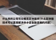 什么样的公司可以推出区块链币[什么区块链技术可以直接解决中小企业融资难的问题]