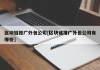 区块链推广外包公司[区块链推广外包公司有哪些]