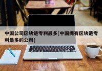 中国公司区块链专利最多[中国拥有区块链专利最多的公司]