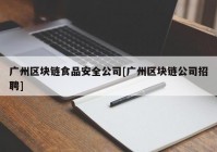 广州区块链食品安全公司[广州区块链公司招聘]