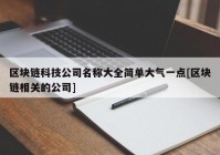 区块链科技公司名称大全简单大气一点[区块链相关的公司]