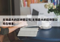 无锡最大的区块链公司[无锡最大的区块链公司在哪里]