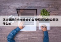 区块链现在有哪些好的公司呢[区块链公司做什么的]