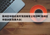 赣州区块链应用开发找哪家公司招聘[赣州区块链创新发展大会]