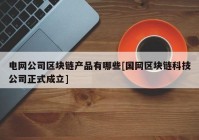 电网公司区块链产品有哪些[国网区块链科技公司正式成立]