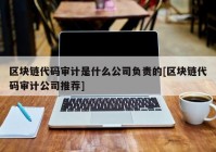 区块链代码审计是什么公司负责的[区块链代码审计公司推荐]