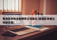 香港区块链金融牌照公司排名[香港区块链公司副总裁]