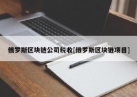 俄罗斯区块链公司税收[俄罗斯区块链项目]