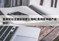 贵州可以注册区块链公司吗[贵州区块链产业园区]