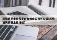 区块链基金分发平台有哪些公司可以做[区块链风投基金排行榜]