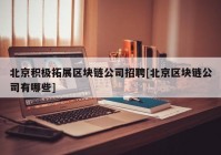 北京积极拓展区块链公司招聘[北京区块链公司有哪些]