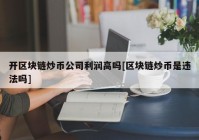 开区块链炒币公司利润高吗[区块链炒币是违法吗]