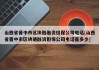 山西省晋中市区块链融资担保公司电话[山西省晋中市区块链融资担保公司电话是多少]