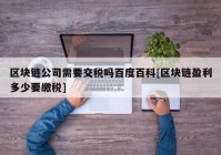 区块链公司需要交税吗百度百科[区块链盈利多少要缴税]