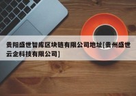 贵阳盛世智库区块链有限公司地址[贵州盛世云企科技有限公司]