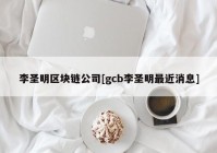 李圣明区块链公司[gcb李圣明最近消息]