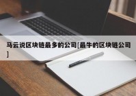 马云说区块链最多的公司[最牛的区块链公司]